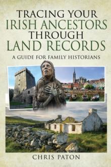 Tracing Your Irish Ancestors Through Land Records : A Guide for Family Historians