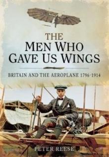 The Men Who Gave Us Wings : Britain and the Aeroplane, 1796-1914