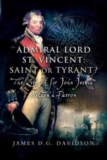 Admiral Lord St. Vincent - Saint or Tyrant? : The Life of Sir John Jervis, Nelson's Patron