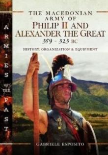 The Macedonian Army of Philip II and Alexander the Great, 359-323 BC : History, Organization and Equipment