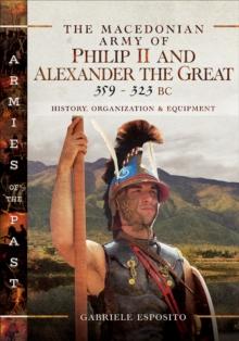 The Macedonian Army of Philip II and Alexander the Great, 359-323 BC : History, Organization and Equipment