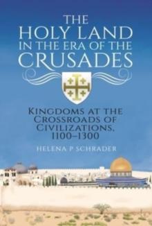 The Holy Land in the Era of the Crusades : Kingdoms at the Crossroads of Civilizations, 1100-1300