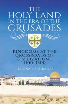 The Holy Land in the Era of the Crusades : Kingdoms at the Crossroads of Civilizations, 1100-1300