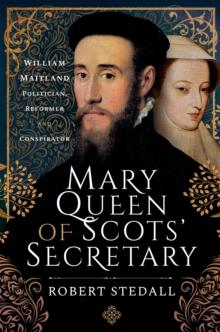 Mary Queen of Scots' Secretary : William Maitland-Politician, Reformer and Conspirator