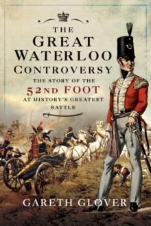 The Great Waterloo Controversy : The Story of the 52nd Foot at History's Greatest Battle