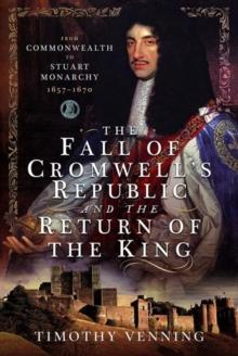 The Fall of Cromwell's Republic and the Return of the King : From Commonwealth to Stuart Monarchy, 1657-1670