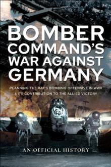 Bomber Command's War Against Germany : Planning the RAF's Bombing Offensive in WWII and its Contribution to the Allied Victory