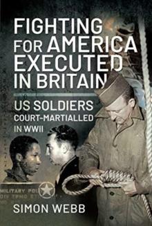 Fighting for the United States, Executed in Britain : US Soldiers Court-Martialled in WWII