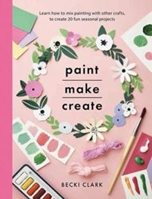 Paint, Make and Create : A Creative Guide with 25 Painting and Craft Projects