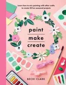 Paint, Make, Create : Learn How to Mix Painting with Other Crafts to Create 20 Fun Seasonal Projects