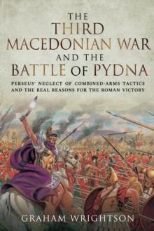 The Third Macedonian War and Battle of Pydna : Perseus' Neglect of Combined-arms Tactics and the Real Reasons for the Roman Victory