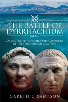 The Battle of Dyrrhachium, 48 BC : Caesar, Pompey, and the Early Campaigns of the Third Roman Civil War