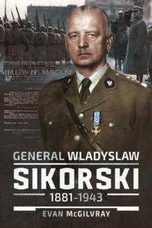 General Wladyslaw Sikorski, 1881-1943 : The Life and Controversial Death of Poland's Leader in Exile