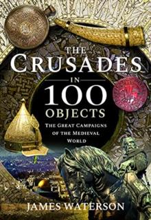 The Crusades in 100 Objects : The Great Campaigns of the Medieval World