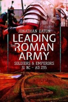 Leading the Roman Army : Soldiers and Emperors, 31 BC   AD 235