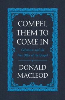 Compel Them To Come In : Calvinism And The Free Offer Of The Gospel