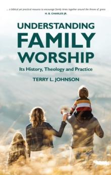 Understanding Family Worship : Its History, Theology and Practice