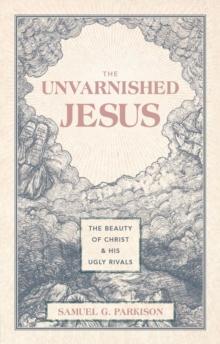 The Unvarnished Jesus : The Beauty of Christ and His Ugly Rivals