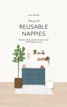 The Joy of Reusable Nappies : A book to help parents thrive on their cloth nappy journey