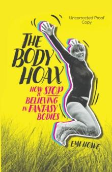 The Body Hoax : How to Stop Believing in Fantasy Bodies