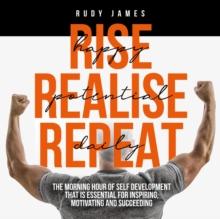 Rise Happy, Realise Potential, Repeat Daily : The morning hour of self development that is essential for inspiring, motivating and succeeding