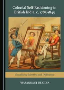 None Colonial Self-Fashioning in British India, c. 1785-1845 : Visualising Identity and Difference