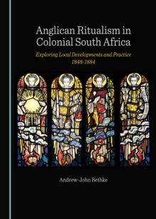 Anglican Ritualism in Colonial South Africa : Exploring Local Developments and Practice 1848-1884