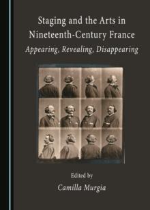 None Staging and the Arts in Nineteenth-Century France : Appearing, Revealing, Disappearing