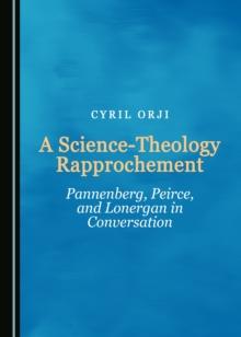 A Science-Theology Rapprochement : Pannenberg, Peirce, and Lonergan in Conversation