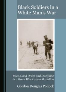 None Black Soldiers in a White Man's War : Race, Good Order and Discipline in a Great War Labour Battalion