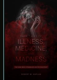 None Dark Tales of Illness, Medicine, and Madness : The King Who Strangled his Psychiatrist