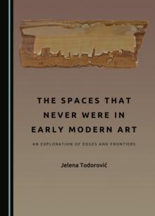 The Spaces That Never Were in Early Modern Art : An Exploration of Edges and Frontiers