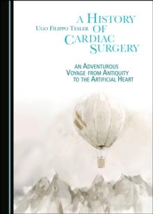 A History of Cardiac Surgery : An Adventurous Voyage from Antiquity to the Artificial Heart