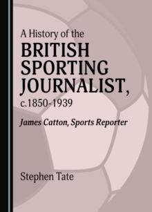 A History of the British Sporting Journalist, c.1850-1939 : James Catton, Sports Reporter