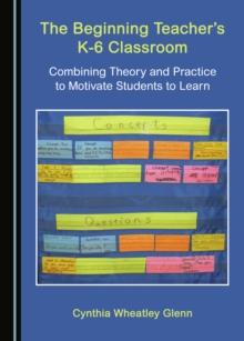 The Beginning Teacher's K-6 Classroom : Combining Theory and Practice to Motivate Students to Learn