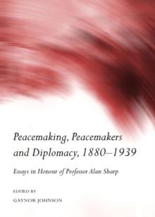 None Peacemaking, Peacemakers and Diplomacy, 1880-1939 : Essays in Honour of Professor Alan Sharp