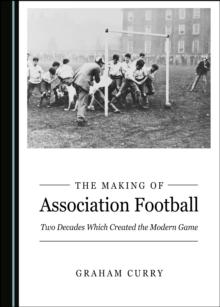 The Making of Association Football : Two Decades Which Created the Modern Game