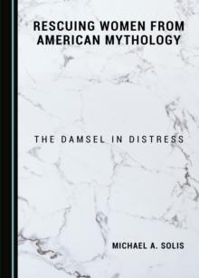 None Rescuing Women from American Mythology : The Damsel in Distress