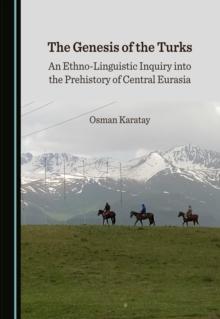 The Genesis of the Turks : An Ethno-Linguistic Inquiry into the Prehistory of Central Eurasia