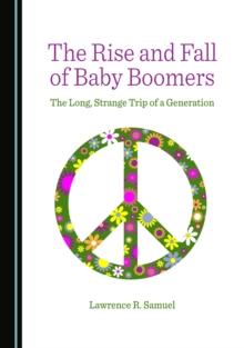 The Rise and Fall of Baby Boomers : The Long, Strange Trip of a Generation