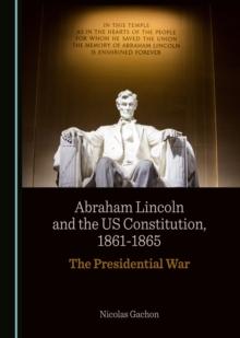 None Abraham Lincoln and the US Constitution, 1861-1865 : The Presidential War