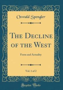 The Decline of the West, Vol. 1 of 2 : Form and Actuality (Classic Reprint)