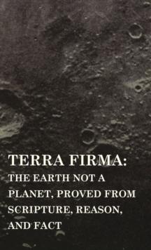 Terra Firma : the Earth Not a Planet, Proved from Scripture, Reason, and Fact