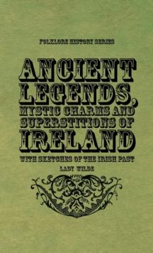 Ancient Legends, Mystic Charms and Superstitions of Ireland - With Sketches of the Irish Past