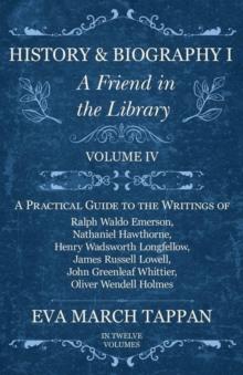 History and Biography I - A Friend in the Library : Volume IV - A Practical Guide to the Writings of Ralph Waldo Emerson, Nathaniel Hawthorne, Henry Wadsworth Longfellow, James Russell Lowell, John Gr