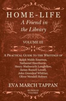 Home-Life - A Friend in the Library : Volume III - A Practical Guide to the Writings of Ralph Waldo Emerson, Nathaniel Hawthorne, Henry Wadsworth Longfellow, James Russell Lowell, John Greenleaf Whitt