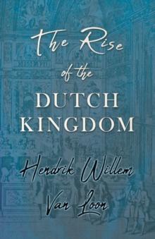 The Rise of the Dutch Kingdom : A Short Account of the Early Development of the Modern Kingdom of the Netherlands