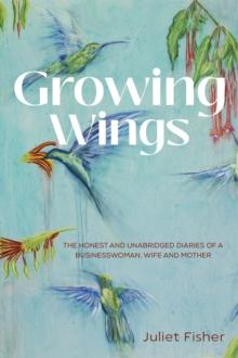 Growing Wings : The Honest and Unabridged Diaries of a Businesswoman, Wife and Mother