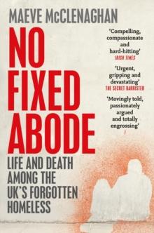 No Fixed Abode : Life and Death Among the UK's Forgotten Homeless