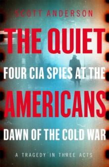 The Quiet Americans : Four CIA Spies at the Dawn of the Cold War - A Tragedy in Three Acts